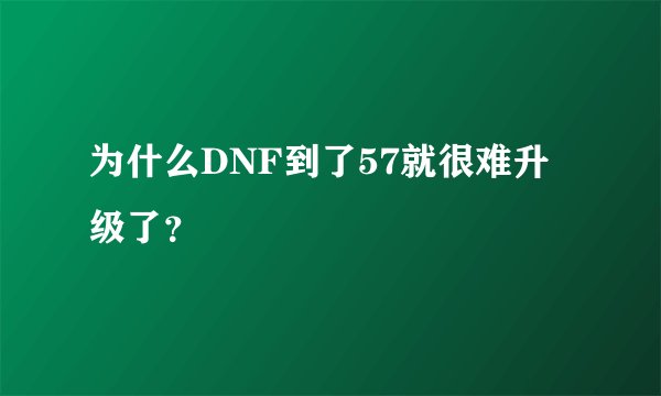 为什么DNF到了57就很难升级了？