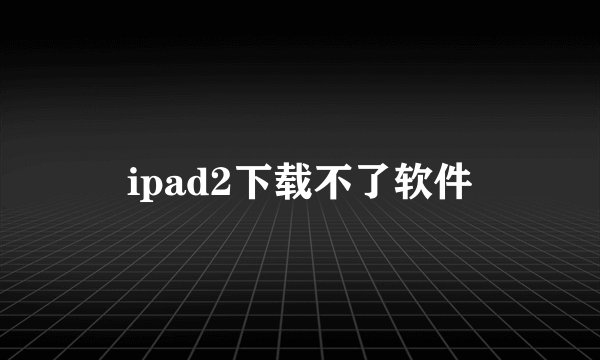 ipad2下载不了软件