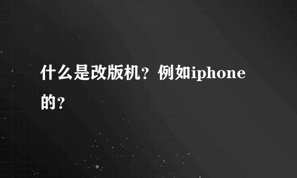 什么是改版机？例如iphone的？