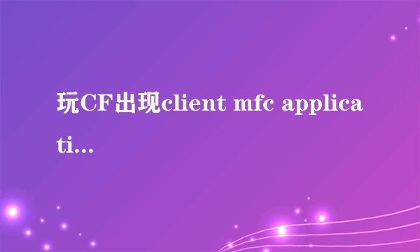 玩CF出现client mfc application未响应是怎么回事？以前都没事，好像是最近更