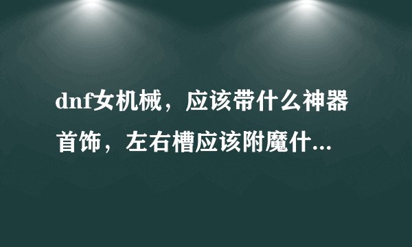 dnf女机械，应该带什么神器首饰，左右槽应该附魔什么宝珠，顺便求宝珠名字？