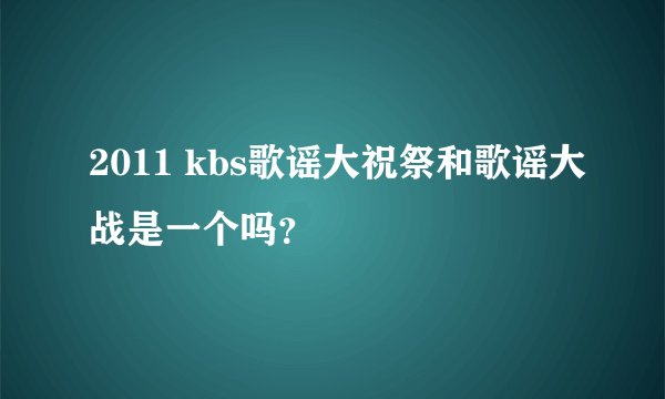 2011 kbs歌谣大祝祭和歌谣大战是一个吗？