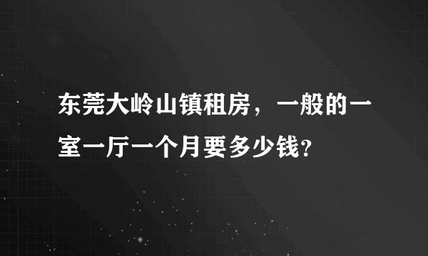 东莞大岭山镇租房，一般的一室一厅一个月要多少钱？
