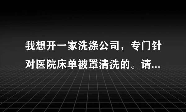 我想开一家洗涤公司，专门针对医院床单被罩清洗的。请问需要哪些设备？成本是多少？利润是多少？