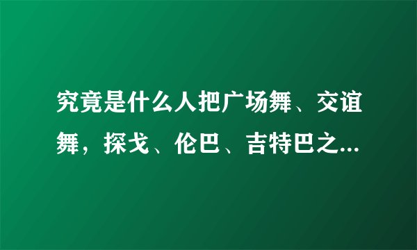 究竟是什么人把广场舞、交谊舞，探戈、伦巴、吉特巴之类跳歪了？