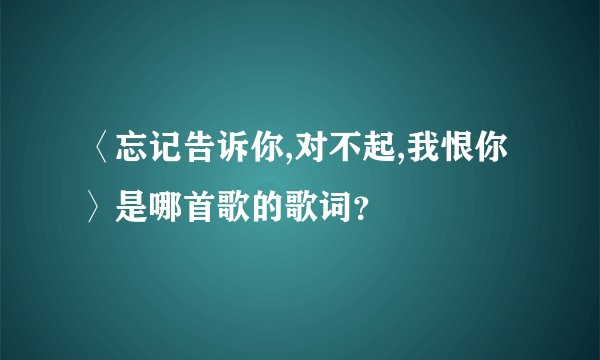 〈忘记告诉你,对不起,我恨你〉是哪首歌的歌词？