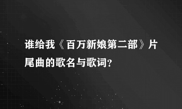 谁给我《百万新娘第二部》片尾曲的歌名与歌词？