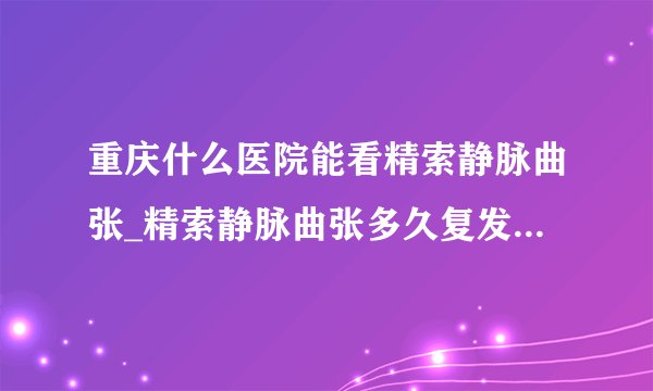 重庆什么医院能看精索静脉曲张_精索静脉曲张多久复发 四个原因可致精索静脉曲张复发
