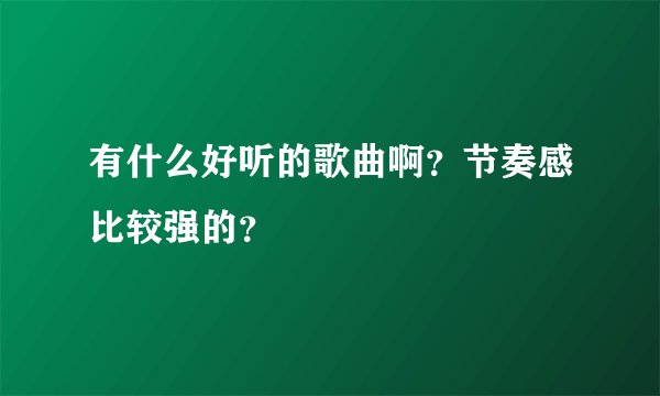 有什么好听的歌曲啊？节奏感比较强的？
