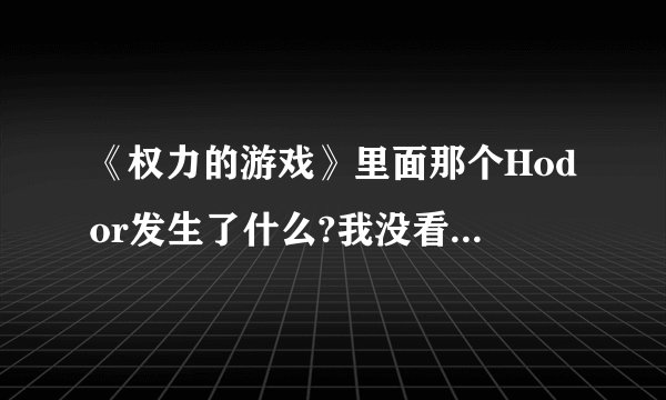 《权力的游戏》里面那个Hodor发生了什么?我没看过这部剧，最近Hodor这个角色好像挺火的，我看？