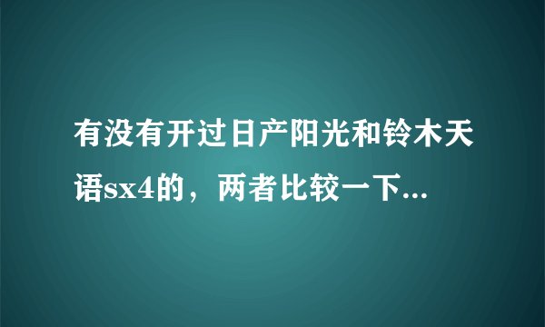 有没有开过日产阳光和铃木天语sx4的，两者比较一下，哪个更好呢？没开过的请勿回答。