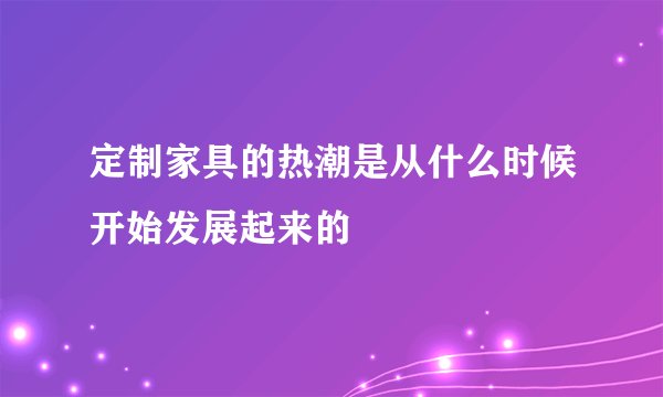 定制家具的热潮是从什么时候开始发展起来的