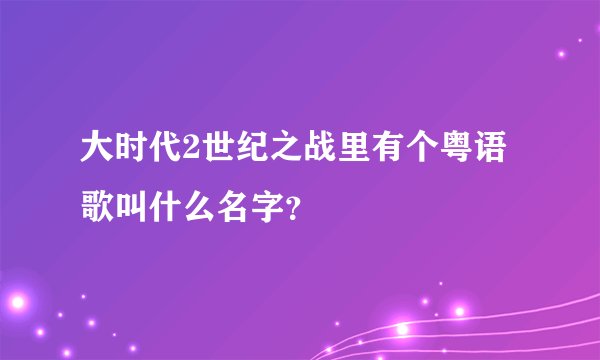 大时代2世纪之战里有个粤语歌叫什么名字？