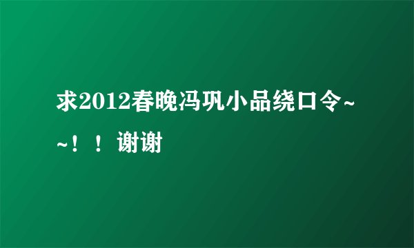 求2012春晚冯巩小品绕口令~~！！谢谢