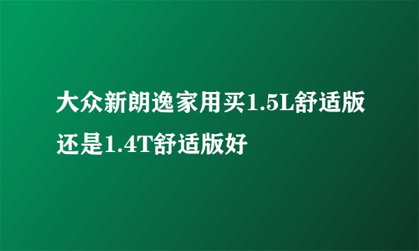 大众新朗逸家用买1.5L舒适版还是1.4T舒适版好
