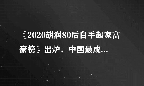 《2020胡润80后白手起家富豪榜》出炉，中国最成功的80后都有谁？