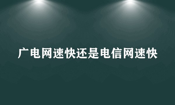 广电网速快还是电信网速快