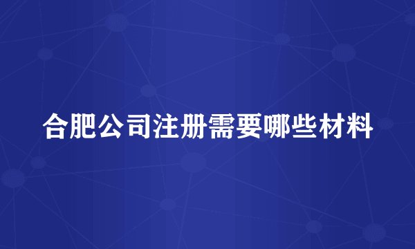合肥公司注册需要哪些材料
