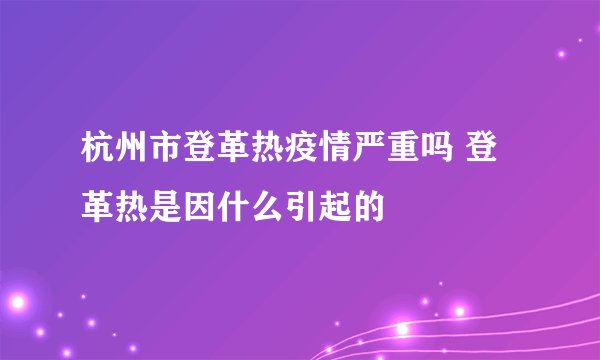 杭州市登革热疫情严重吗 登革热是因什么引起的