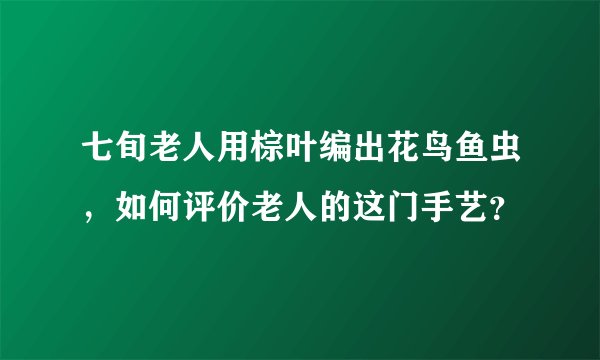 七旬老人用棕叶编出花鸟鱼虫，如何评价老人的这门手艺？