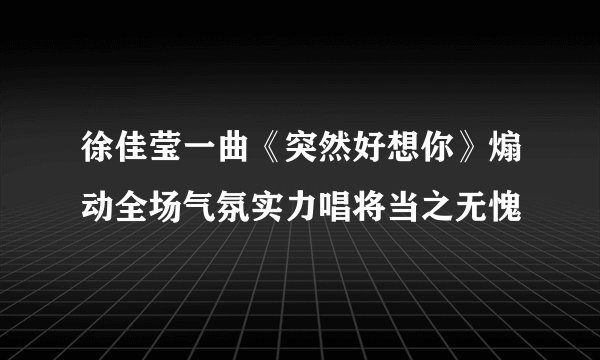 徐佳莹一曲《突然好想你》煽动全场气氛实力唱将当之无愧