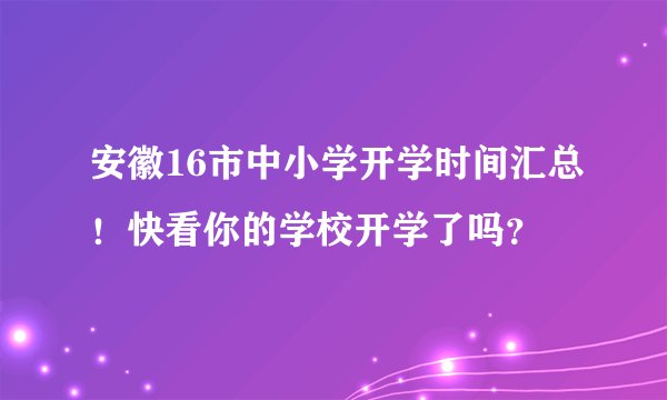 安徽16市中小学开学时间汇总！快看你的学校开学了吗？