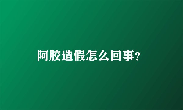 阿胶造假怎么回事？