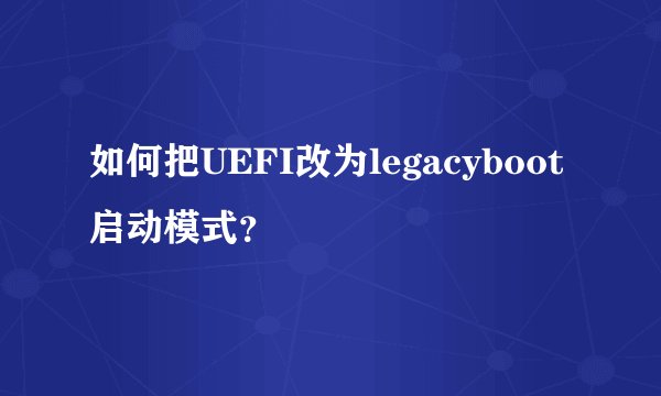 如何把UEFI改为legacyboot启动模式？