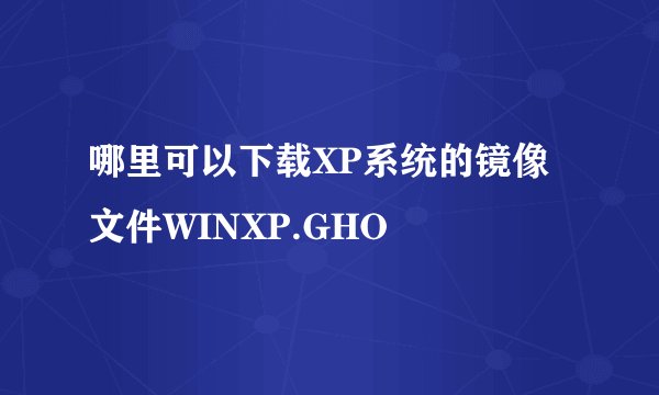 哪里可以下载XP系统的镜像文件WINXP.GHO