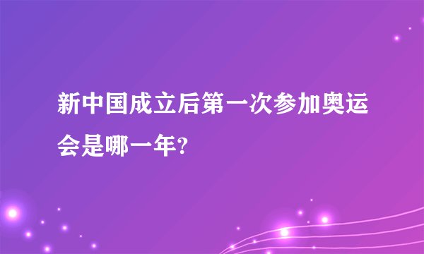 新中国成立后第一次参加奥运会是哪一年?