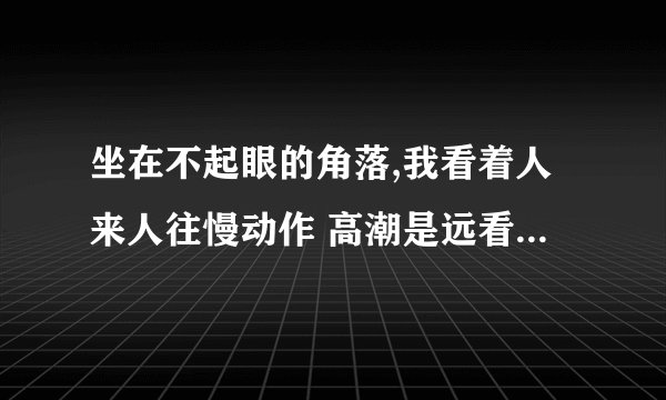 坐在不起眼的角落,我看着人来人往慢动作 高潮是远看是一朵花 拿着AK什么的