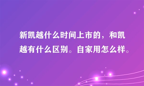 新凯越什么时间上市的，和凯越有什么区别。自家用怎么样。