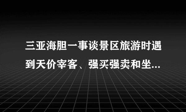 三亚海胆一事谈景区旅游时遇到天价宰客、强买强卖和坐地起价等等现象时，如何维护自己的权益
