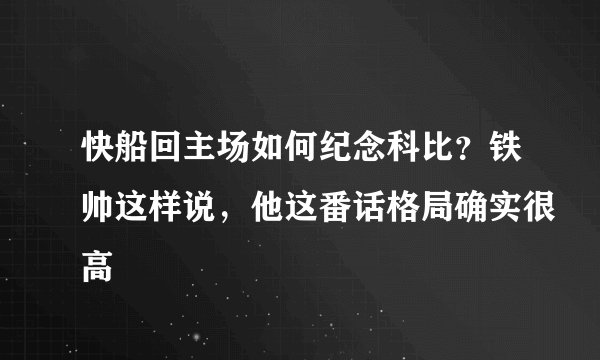 快船回主场如何纪念科比？铁帅这样说，他这番话格局确实很高