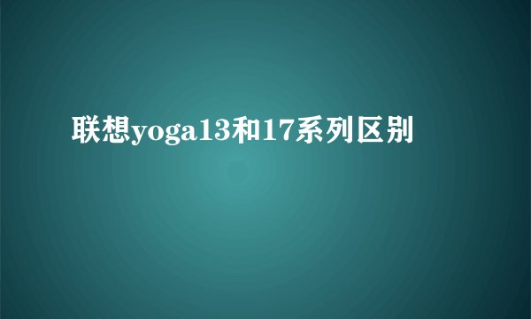 联想yoga13和17系列区别