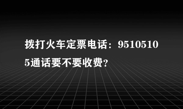 拨打火车定票电话：95105105通话要不要收费？