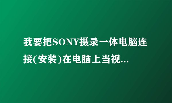 我要把SONY摄录一体电脑连接(安装)在电脑上当视频摄像头使用,哪位高手可以帮忙,感激不尽。