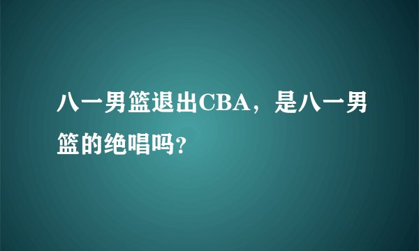 八一男篮退出CBA，是八一男篮的绝唱吗？