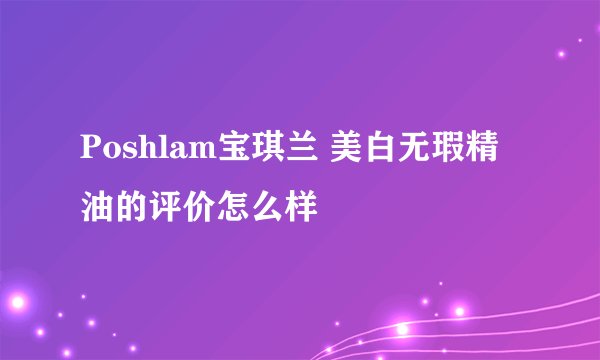 Poshlam宝琪兰 美白无瑕精油的评价怎么样