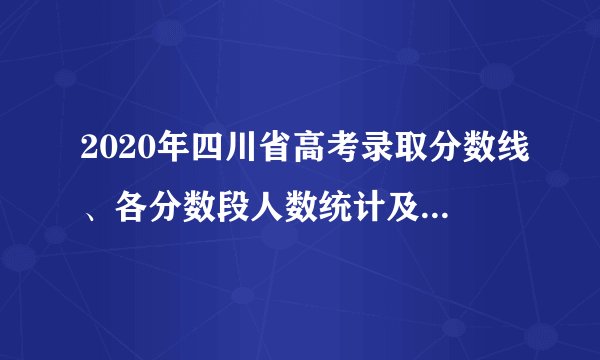 2020年四川省高考录取分数线、各分数段人数统计及各批次上线人数