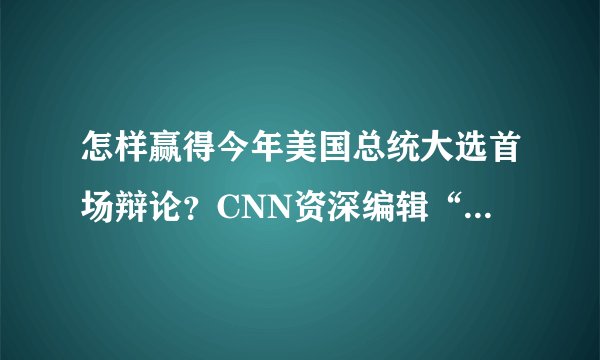 怎样赢得今年美国总统大选首场辩论？CNN资深编辑“划重点”