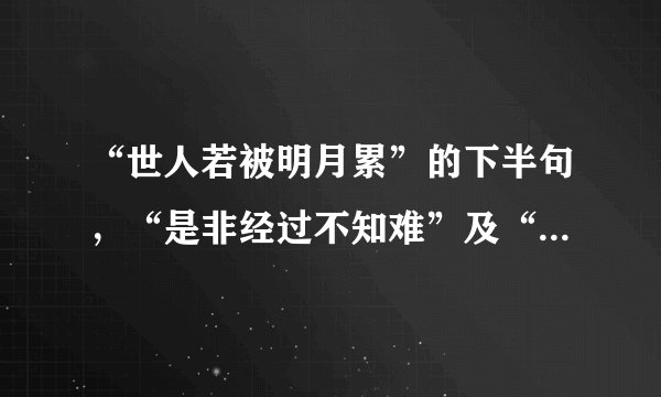 “世人若被明月累”的下半句，“是非经过不知难”及“朋友相处心连心”的上半句是什么