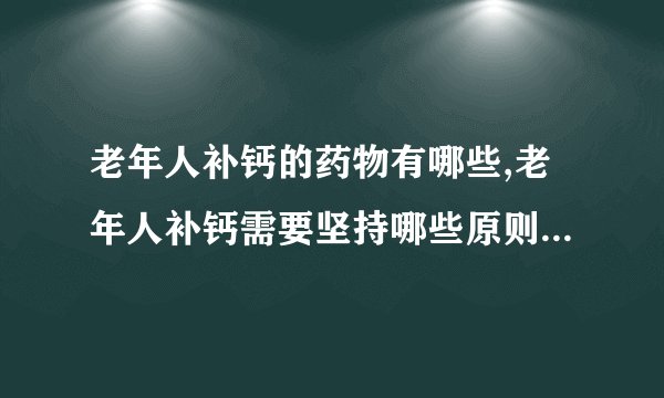老年人补钙的药物有哪些,老年人补钙需要坚持哪些原则,老年人缺钙会引起哪些病症