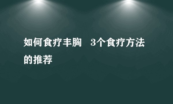 如何食疗丰胸   3个食疗方法的推荐