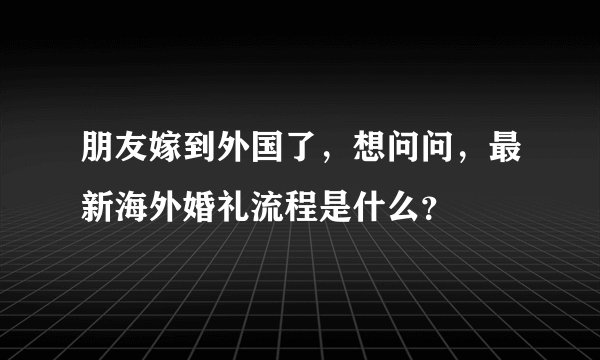 朋友嫁到外国了，想问问，最新海外婚礼流程是什么？