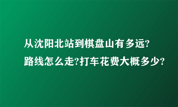 从沈阳北站到棋盘山有多远?路线怎么走?打车花费大概多少?