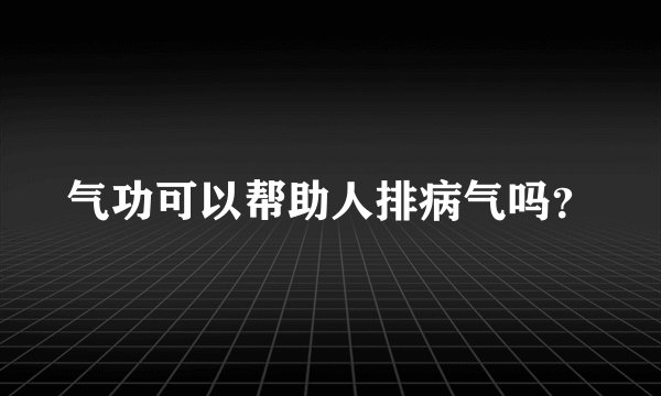 气功可以帮助人排病气吗？