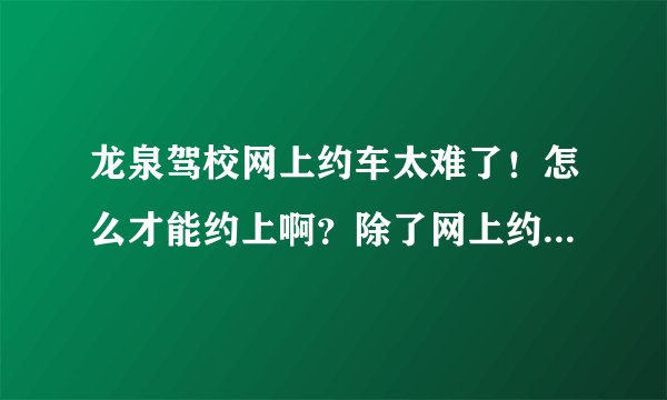 龙泉驾校网上约车太难了！怎么才能约上啊？除了网上约，还有别的约车方法吗？