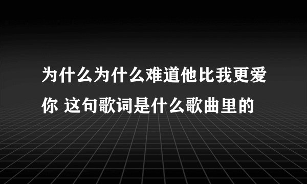 为什么为什么难道他比我更爱你 这句歌词是什么歌曲里的