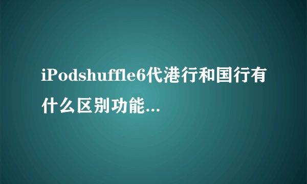 iPodshuffle6代港行和国行有什么区别功能有什么不一样